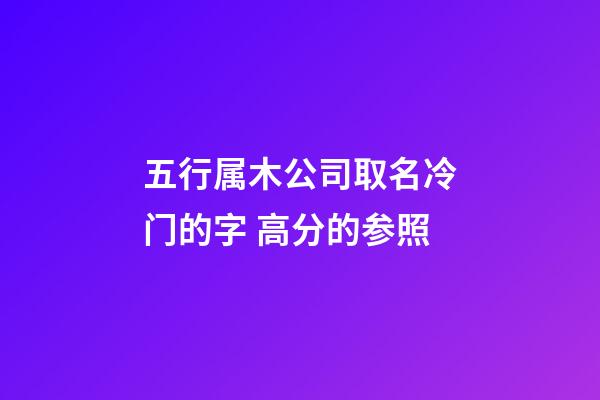 五行属木公司取名冷门的字 高分的参照-第1张-公司起名-玄机派